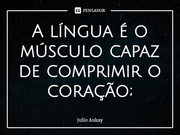 ⁠A língua é o músculo capaz de comprimir o coração;... Frase de Julio Aukay.