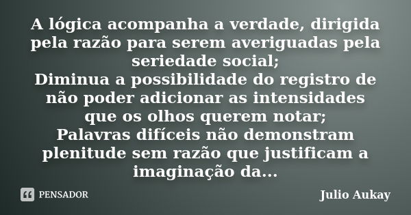 A lógica acompanha a verdade, dirigida pela razão para serem averiguadas pela seriedade social; Diminua a possibilidade do registro de não poder adicionar as in... Frase de Julio Aukay.