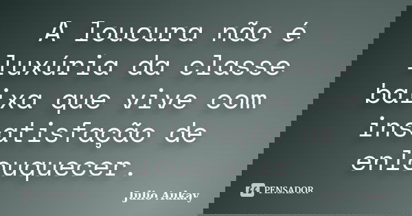 A loucura não é luxúria da classe baixa que vive com insatisfação de enlouquecer.... Frase de Julio Aukay.