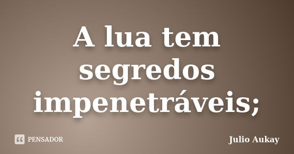 A lua tem segredos impenetráveis;... Frase de Julio Aukay.