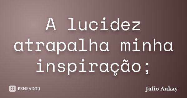 A lucidez atrapalha minha inspiração;... Frase de julio Aukay.