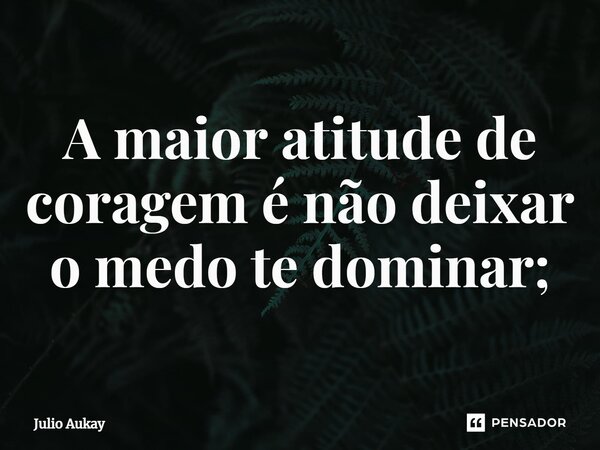⁠A maior atitude de coragem é não deixar o medo te dominar;... Frase de Julio Aukay.