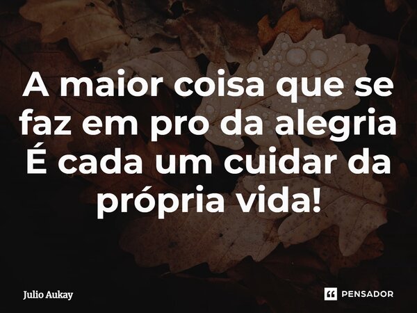 ⁠A maior coisa que se faz em pro da alegria É cada um cuidar da própria vida!... Frase de Julio Aukay.