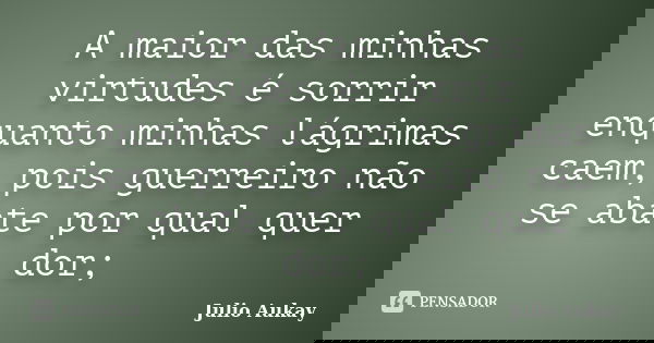 A maior das minhas virtudes é sorrir enquanto minhas lágrimas caem, pois guerreiro não se abate por qual quer dor;... Frase de Julio Aukay.
