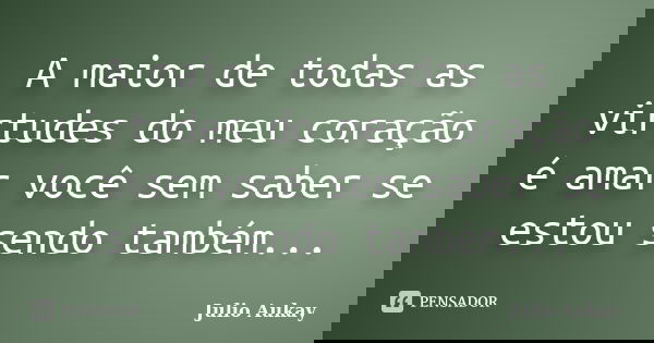 A maior de todas as virtudes do meu coração é amar você sem saber se estou sendo também...... Frase de Julio Aukay.