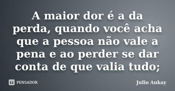 A maior dor é a da perda, quando você acha que a pessoa não vale a pena e ao perder se dar conta de que valia tudo;... Frase de Julio Aukay.