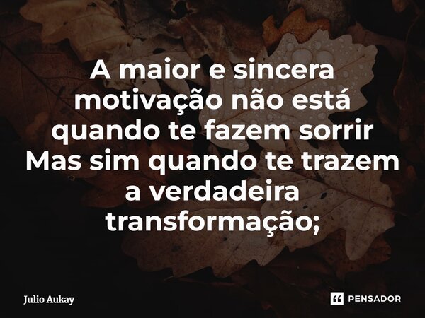 ⁠A maior e sincera motivação não está quando te fazem sorrir Mas sim quando te trazem a verdadeira transformação;... Frase de Julio Aukay.