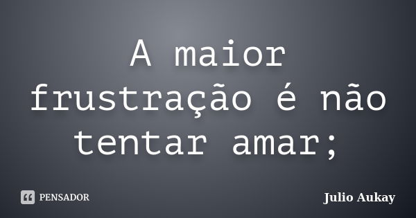 A maior frustração é não tentar amar;... Frase de Julio Aukay.