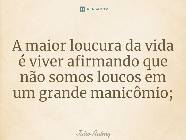 ⁠A maior loucura da vida é viver afirmando que não somos loucos em um grande manicômio;... Frase de Julio Aukay.