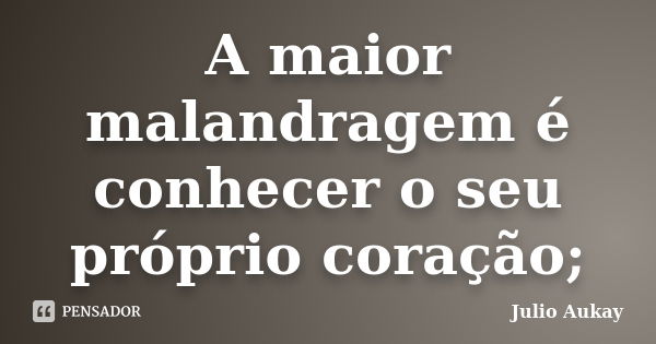 A maior malandragem é conhecer o seu próprio coração;... Frase de Julio Aukay.