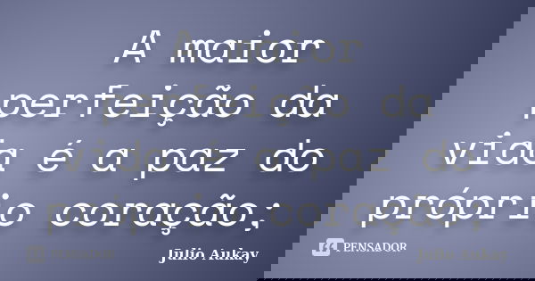 A maior perfeição da vida é a paz do próprio coração;... Frase de Julio Aukay.