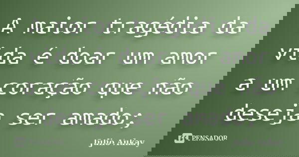 A maior tragédia da vida é doar um amor a um coração que não deseja ser amado;... Frase de julio Aukay.