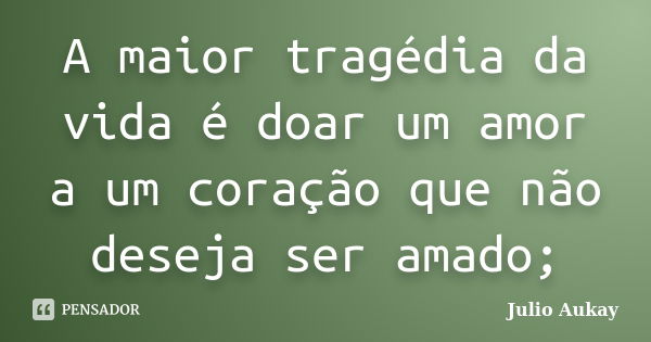 A maior tragédia da vida é doar um amor a um coração que não deseja ser amado;... Frase de julio Aukay.