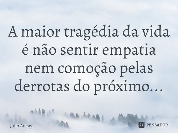 ⁠A maior tragédia da vida é não sentir empatia nem comoção pelas derrotas do próximo...... Frase de Julio Aukay.