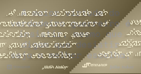 A maior virtude do verdadeiro guerreiro é insistir, mesmo que digam que desistir seja a melhor escolha;... Frase de julio Aukay.