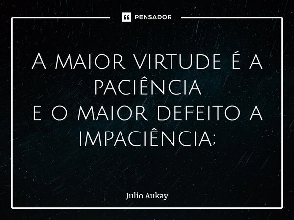 ⁠A maior virtude é a paciência e o maior defeito a impaciência;... Frase de Julio Aukay.