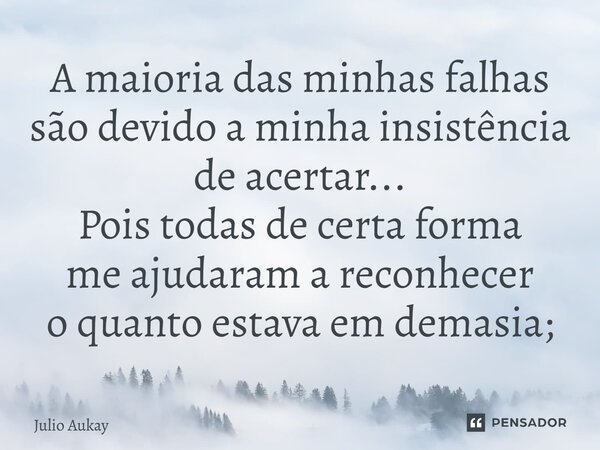 ⁠A maioria das minhas falhas são devido a minha insistência de acertar... Pois todas de certa forma me ajudaram a reconhecer o quanto estava em demasia;... Frase de Julio Aukay.