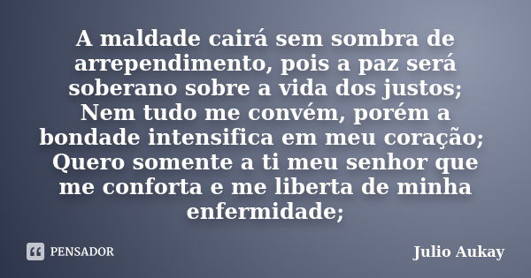 A maldade cairá sem sombra de arrependimento, pois a paz será soberano sobre a vida dos justos; Nem tudo me convém, porém a bondade intensifica em meu coração; ... Frase de Julio Aukay.