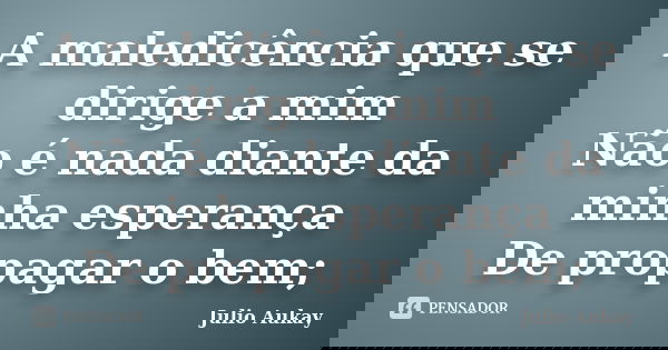 A maledicência que se dirige a mim Não é nada diante da minha esperança De propagar o bem;... Frase de Julio Aukay.