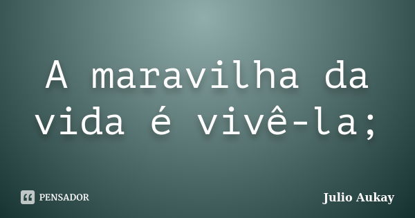 A maravilha da vida é vivê-la;... Frase de julio Aukay.