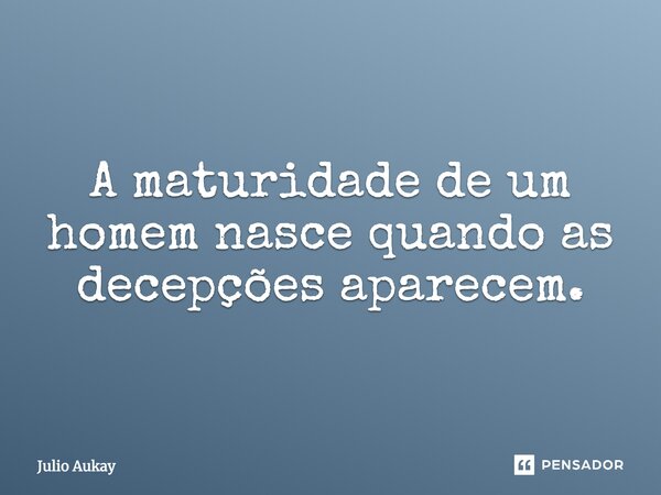 A maturidade de um homem nasce quando as decepções aparecem.... Frase de Julio Aukay.