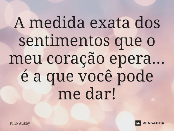 ⁠A medida exata dos sentimentos que o meu coração epera... é a que você pode me dar!... Frase de Julio Aukay.