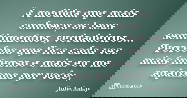 À medida que mais conheço os teus sentimentos, verdadeiros... Percebo que fica cada vez mais intenso e mais eu me apaixono por você;... Frase de Julio Aukay.