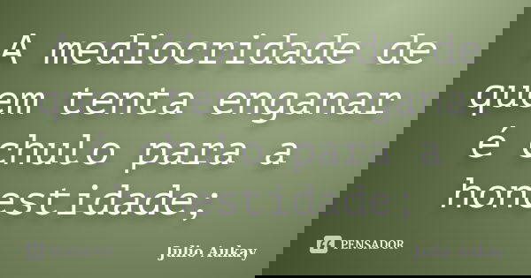 A mediocridade de quem tenta enganar é chulo para a honestidade;... Frase de Julio Aukay.