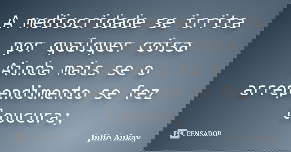 A mediocridade se irrita por qualquer coisa Ainda mais se o arrependimento se fez loucura;... Frase de Julio Aukay.