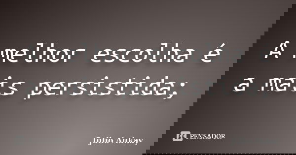 A melhor escolha é a mais persistida;... Frase de Julio Aukay.