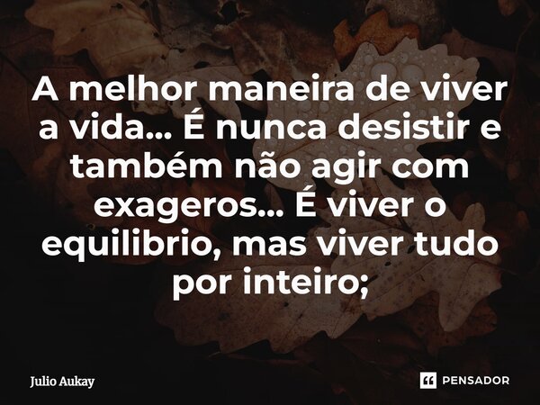 ⁠A melhor maneira de viver a vida... É nunca desistir e também não agir com exageros... É viver o equilibrio, mas viver tudo por inteiro;... Frase de Julio Aukay.