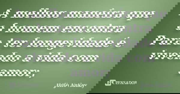 A melhor maneira que o homem encontra Para ter longevidade é vivendo a vida com amor;... Frase de Julio Aukay.