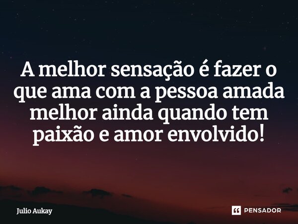 ⁠ A melhor sensação é fazer o que ama com a pessoa amada melhor ainda quando tem paixão e amor envolvido!... Frase de Julio Aukay.