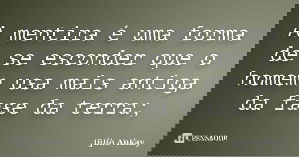 A mentira é uma forma de se esconder que o homem usa mais antiga da fase da terra;... Frase de Julio Aukay.