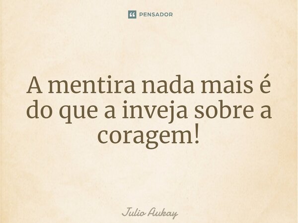 ⁠A mentira nada mais é do que a inveja sobre a coragem!... Frase de Julio Aukay.