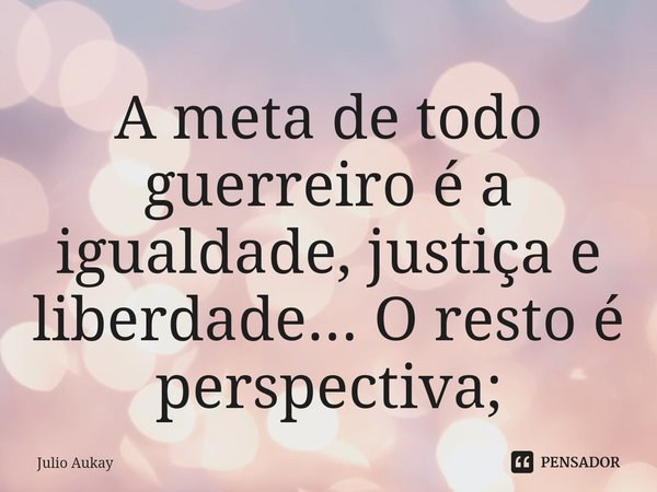 ⁠A meta de todo guerreiro é a igualdade, justiça e liberdade... O resto é perspectiva;... Frase de Julio Aukay.