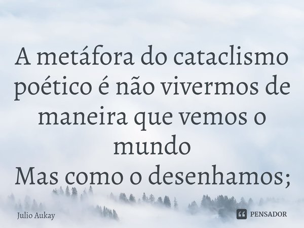 ⁠A metáfora do cataclismo poético é não vivermos de maneira que vemos o mundo
Mas como o desenhamos;... Frase de Julio Aukay.