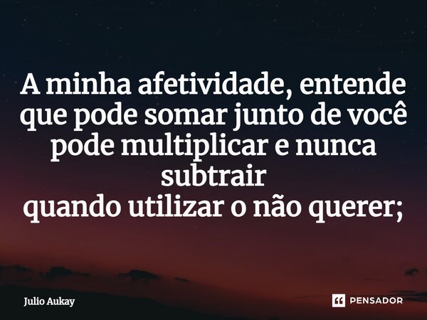 ⁠A minha afetividade, entende que pode somar junto de você pode multiplicar e nunca subtrair quando utilizar o não querer;... Frase de Julio Aukay.