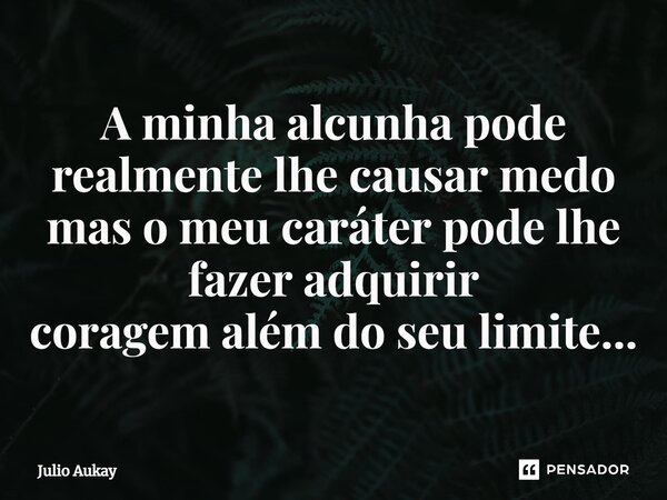 ⁠A minha alcunha pode realmente lhe causar medo mas o meu caráter pode lhe fazer adquirir coragem além do seu limite...... Frase de Julio Aukay.