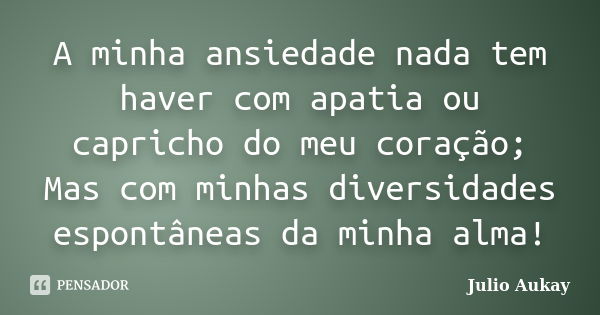 A minha ansiedade nada tem haver com apatia ou capricho do meu coração; Mas com minhas diversidades espontâneas da minha alma!... Frase de julio aukay.