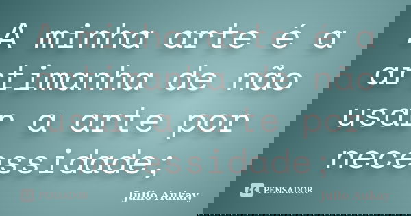 A minha arte é a artimanha de não usar a arte por necessidade;... Frase de Julio Aukay.