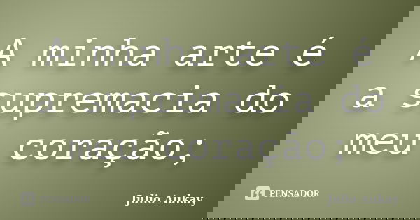 A minha arte é a supremacia do meu coração;... Frase de Julio Aukay.