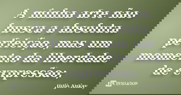 A minha arte não busca a absoluta perfeição, mas um momento da liberdade de expressão;... Frase de Julio Aukay.
