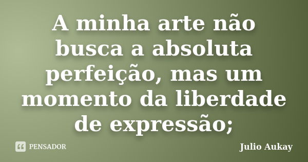 A minha arte não busca a absoluta perfeição, mas um momento da liberdade de expressão;... Frase de Julio Aukay.