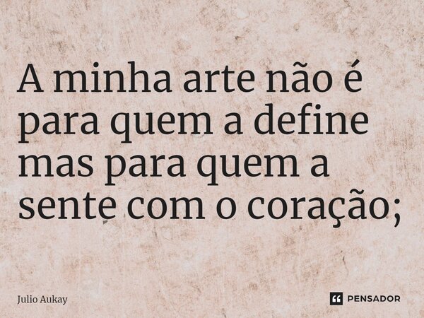 ⁠A minha arte não é para quem a define mas para quem a sente com o coração;... Frase de Julio Aukay.