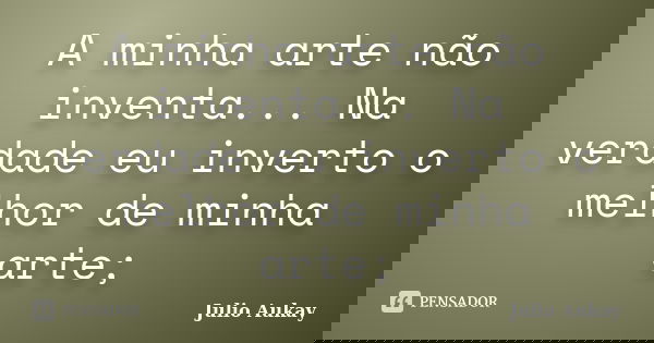 A minha arte não inventa... Na verdade eu inverto o melhor de minha arte;... Frase de Julio Aukay.