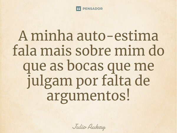 ⁠A minha auto-estima fala mais sobre mim do que as bocas que me julgam por falta de argumentos!... Frase de Julio Aukay.