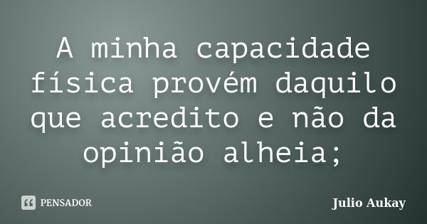 A minha capacidade física provém daquilo que acredito e não da opinião alheia;... Frase de Julio Aukay.