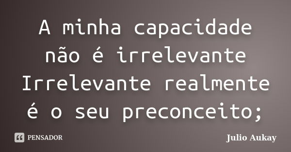 A minha capacidade não é irrelevante Irrelevante realmente é o seu preconceito;... Frase de Julio Aukay.