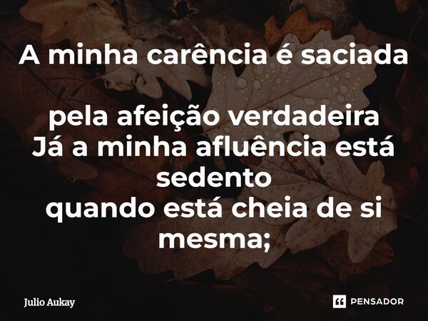 ⁠A minha carência é saciada pela afeição verdadeira Já a minha afluência está sedento quando está cheia de si mesma;... Frase de Julio Aukay.